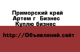  7 914 690-43-65 - Приморский край, Артем г. Бизнес » Куплю бизнес   